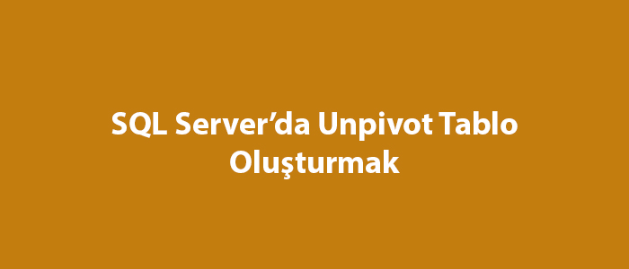 SQL Server’da Unpivot Tablo Oluşturmak