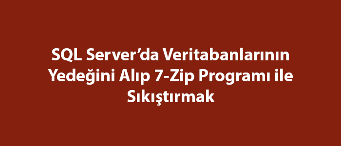 SQL Server’da Veritabanlarının Yedeğini Alıp 7-Zip Programı ile Sıkıştırmak